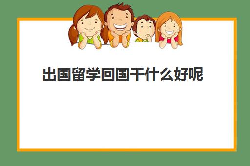 出国留学回国干什么好呢(国外学什么专业回国好就业)