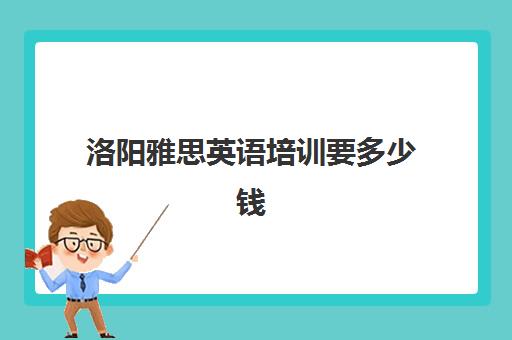 洛阳雅思英语培训要多少钱(雅思1对1培训一般收费多少钱)