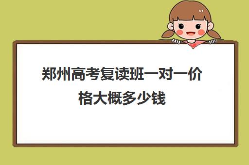 郑州高考复读班一对一价格大概多少钱(郑州市高三复读学校有哪些)