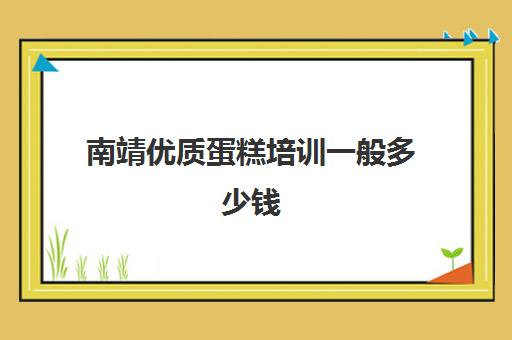 南靖优质蛋糕培训一般多少钱(厦门到南靖土楼租车多少钱)