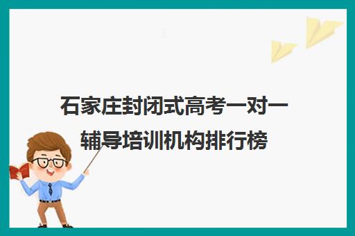 石家庄封闭式高考一对一辅导培训机构排行榜(石家庄高考教育培训机构排名榜)