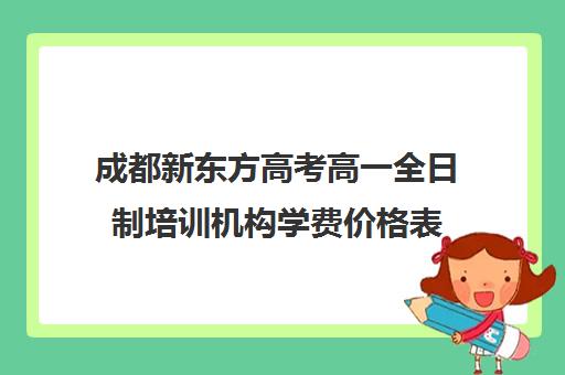 成都新东方高考高一全日制培训机构学费价格表(成都高三全日制培训机构排名)