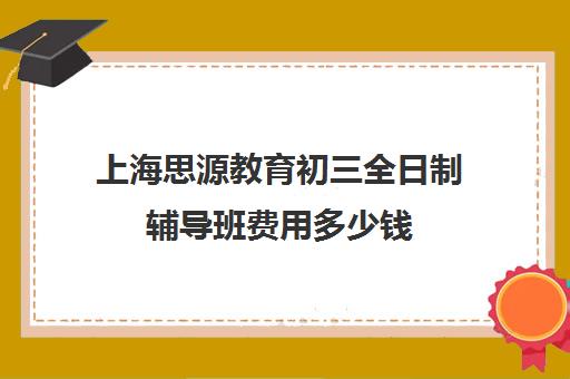 上海思源教育初三全日制辅导班费用多少钱（初中补课哪个机构比较好）