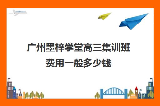 广州墨梓学堂高三集训班费用一般多少钱(广州艺考培训学校前十)