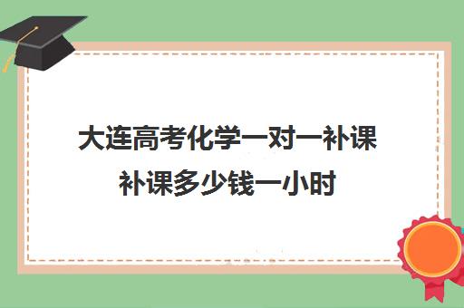 大连高考化学一对一补课补课多少钱一小时(大连补课机构哪家最好)