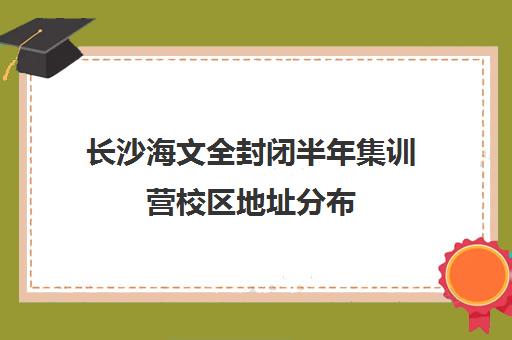 长沙海文全封闭半年集训营校区地址分布（全封闭英语集训营效果好吗）