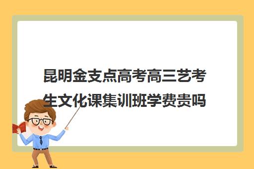 昆明金支点高考高三艺考生文化课集训班学费贵吗(艺考生文化课分数线)