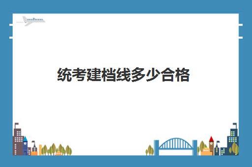 统考建档线多少合格(艺考合格线是本科线吗)