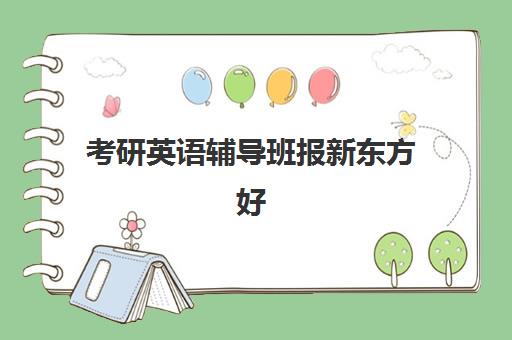 考研英语辅导班报新东方好(考研英语要报班吗哪些班比较好)