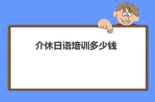 介休日语培训多少钱(阳城到介休大巴多少钱)