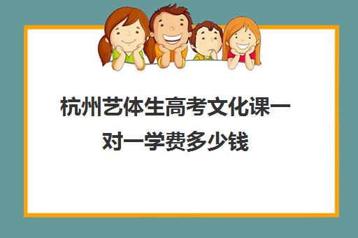 杭州艺体生高考文化课一对一学费多少钱(杭州有知名度艺考机构)