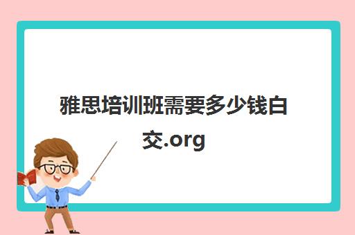 雅思培训班需要多少钱白交.org(雅思培训班一般价格)