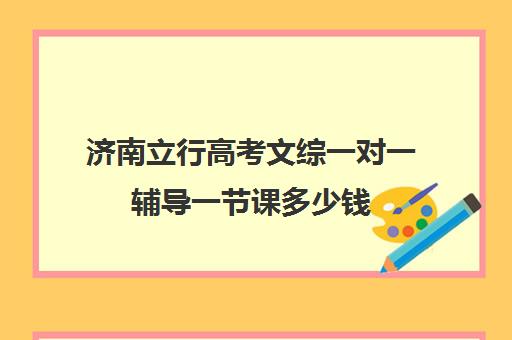 济南立行高考文综一对一辅导一节课多少钱（济南高三培训机构排名前十）