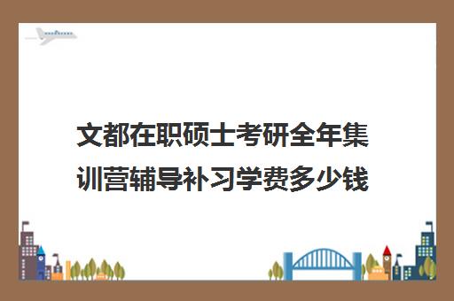 文都在职硕士考研全年集训营辅导补习学费多少钱