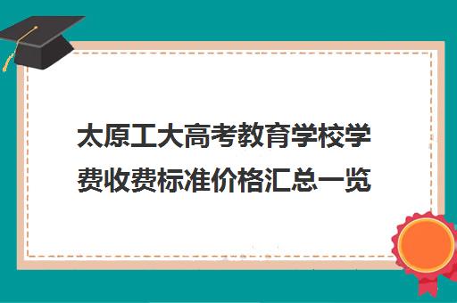 太原工大高考教育学校学费收费标准价格汇总一览（太原理工大学学费一览表）