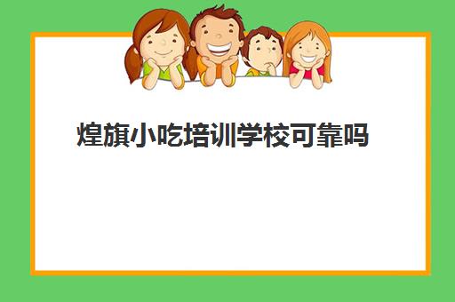 煌旗小吃培训学校可靠吗(煌旗小吃培训学校正规吗)