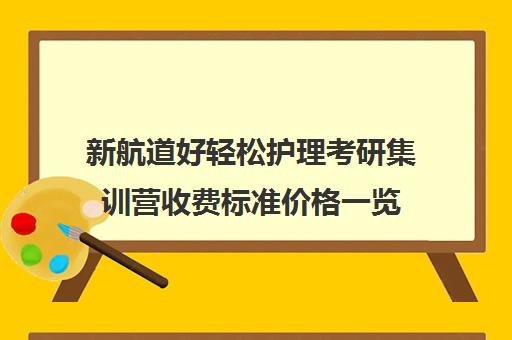 新航道好轻松护理考研集训营收费标准价格一览（护理考研机构实力排名）