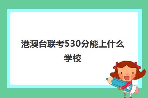 港澳台联考530分能上什么学校(港澳台联考考400分难吗)