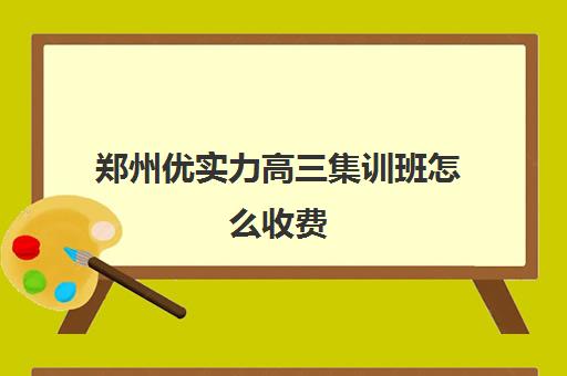 郑州优实力高三集训班怎么收费(郑州高三集训哪个辅导机构好)