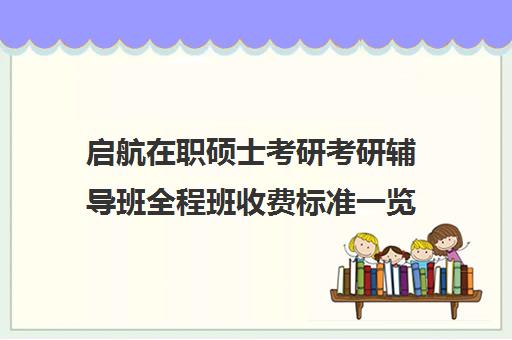 启航在职硕士考研考研辅导班全程班收费标准一览表（启航考研班一般多少钱）