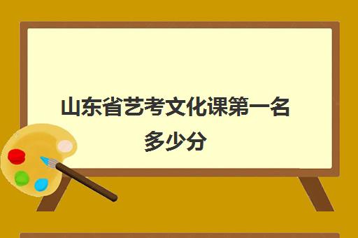 山东省艺考文化课第一名多少分(艺考多少分能上一本)