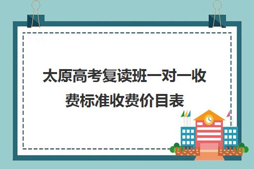 太原高考复读班一对一收费标准收费价目表(太原市高考复读学校排名)