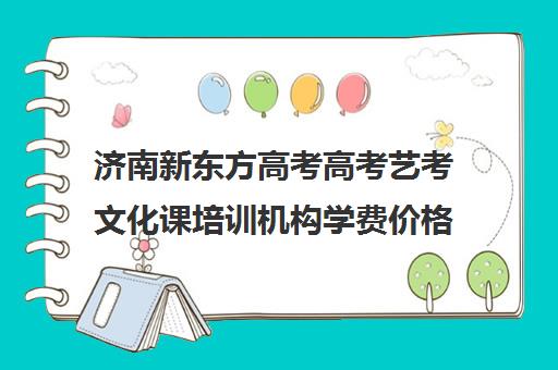 济南新东方高考高考艺考文化课培训机构学费价格表(济南新东方高三冲刺班收费价格表)