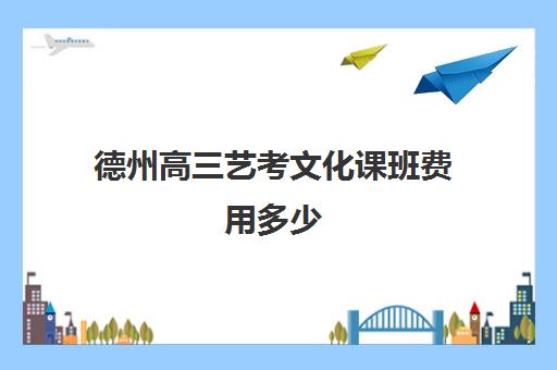 德州高三艺考文化课班费用多少(德州恒德艺术高中)