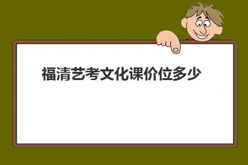 福清艺考文化课价位多少(艺考费用大概多少钱啊)