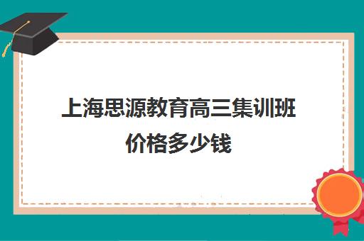 上海思源教育高三集训班价格多少钱(上海高中培训哪个机构好)