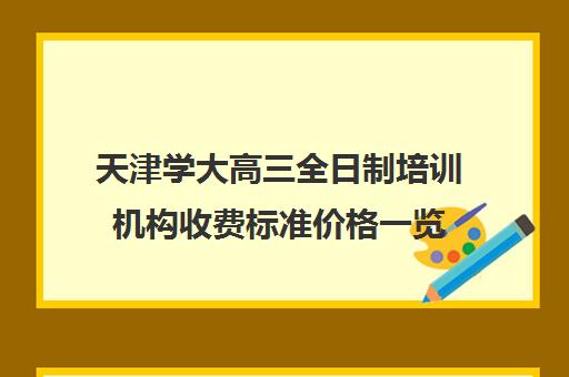 天津学大高三全日制培训机构收费标准价格一览(天津高三封闭式培训机构)