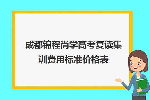 成都锦程尚学高考复读集训费用标准价格表(成都高考复读学校哪里好)