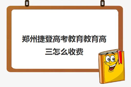 郑州捷登高考教育教育高三怎么收费(郑州市高考复读学校推荐好有哪些)