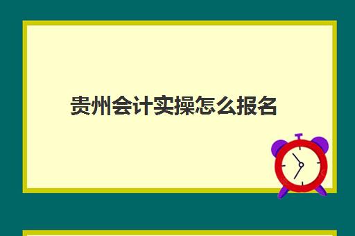 贵州会计实操怎么报名(会计初级证好考吗)