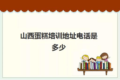 山西蛋糕培训地址电话是多少(太原哪里有学做蛋糕的地方)