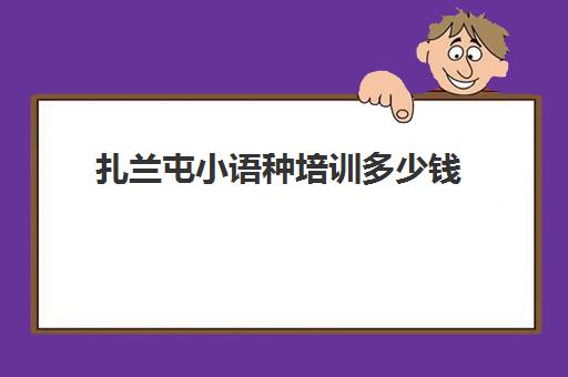 扎兰屯小语种培训多少钱(扎兰屯职业学院学费)