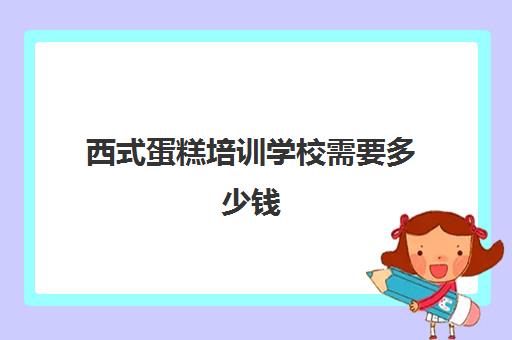 西式蛋糕培训学校需要多少钱(烘焙蛋糕培训班培训学费多少)