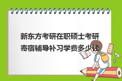 新东方考研在职硕士考研寄宿辅导补习学费多少钱