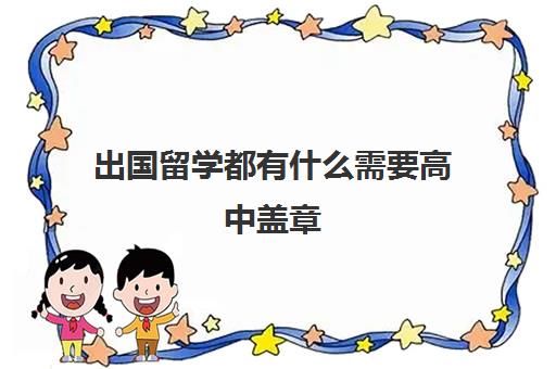 出国留学都有什么需要高中盖章(出国需要什么材料)