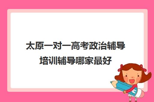 太原一对一高考政治辅导培训辅导哪家最好(太原家教一对一多少钱)