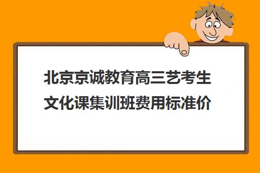 北京京诚教育高三艺考生文化课集训班费用标准价格表(北京艺考培训班收费一般多少)