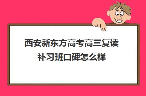 西安新东方高考高三复读补习班口碑怎么样