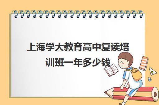 上海学大教育高中复读培训班一年多少钱(高中可以复读几次)