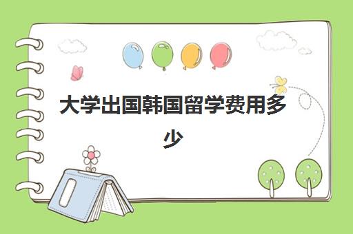 大学出国韩国留学费用多少(如何去韩国留学)