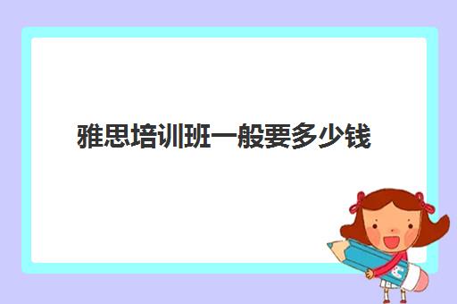 雅思培训班一般要多少钱(雅思1对1培训一般收费多少钱)