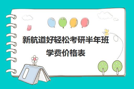 新航道好轻松考研半年班学费价格表（新东方考研直通车和全程班的区别）