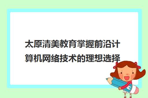 太原清美教育掌握前沿计算机网络技术理想选择