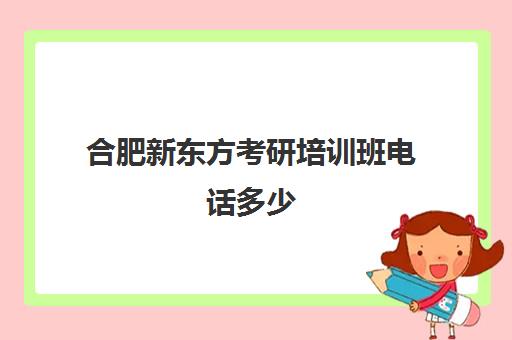 合肥新东方考研培训班电话多少(新东方考研班一般多少钱)