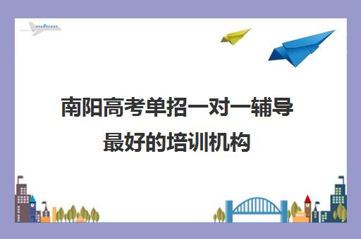 南阳高考单招一对一辅导最好培训机构(成都十大单招培训机构排名)