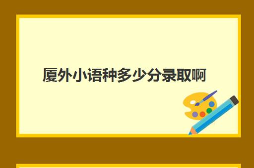 厦外小语种多少分录取啊(厦门外国语初中小语种班好不好)